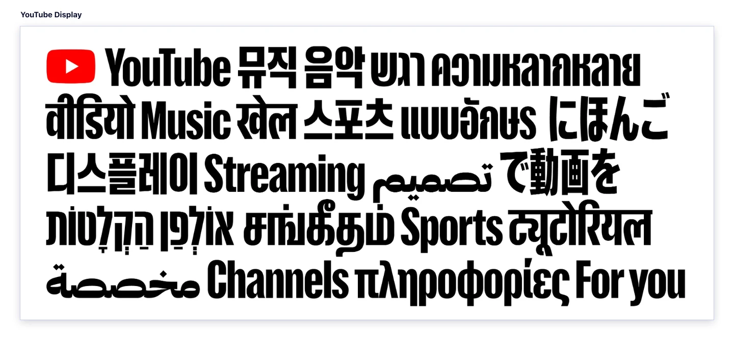 Espécimen de la tipografía YouTube Display: cinco líneas de texto en negrita muy condensada y de gran tamaño que combinan nueve sistemas de escritura distintos. Junto al icono rojo de reproducción de YouTube se leen palabras en alfabeto latino como YouTube, Music, Streaming, Sports, Channels y For you, entremezcladas con coreano, lao, tailandés, devanagari, japonés, árabe, hebreo, tamil y griego, todas compartiendo el mismo peso visual y la misma altura de mayúscula